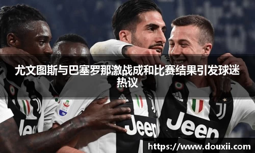 尤文图斯与巴塞罗那激战成和比赛结果引发球迷热议