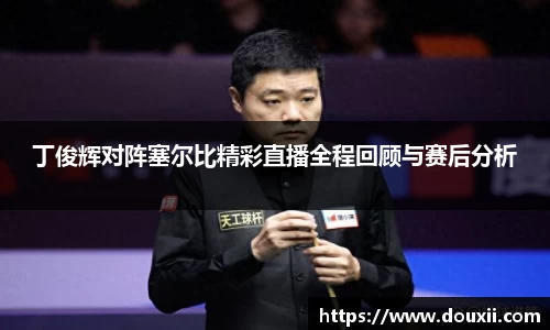 丁俊辉对阵塞尔比精彩直播全程回顾与赛后分析