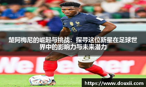 楚阿梅尼的崛起与挑战：探寻这位新星在足球世界中的影响力与未来潜力